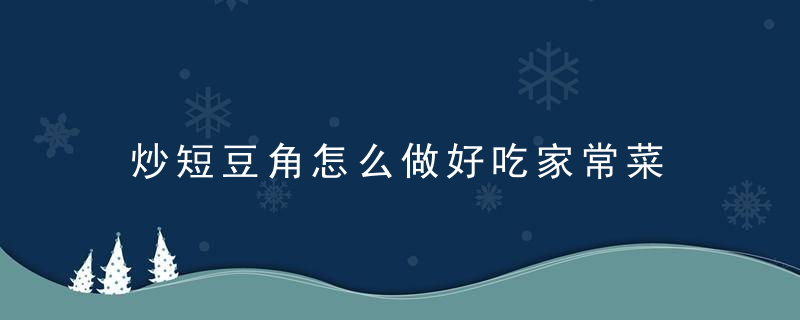 炒短豆角怎么做好吃家常菜 美味可口的炒豆角家常做法